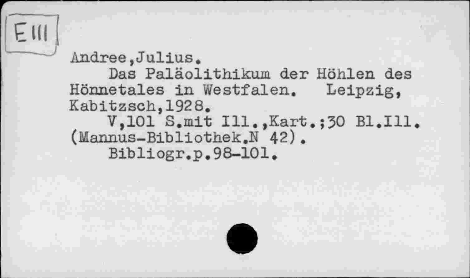 ﻿ЕШ
Andree,Jullus.
Das Paläolithikum der Höhlen des Hönnetales in Westfalen. Leipzig, Kabitzsch,1928.
V,101 S.mit Ill.,Kart.;50 Bl.Ill (Mannus-Bibliothek.N 42).
Bibliogr.p.98-101.